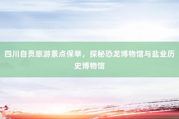 四川自贡旅游景点保举，探秘恐龙博物馆与盐业历史博物馆