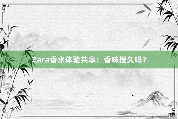 Zara香水体验共享：香味捏久吗？