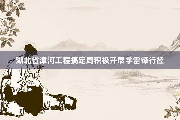 湖北省漳河工程搞定局积极开展学雷锋行径