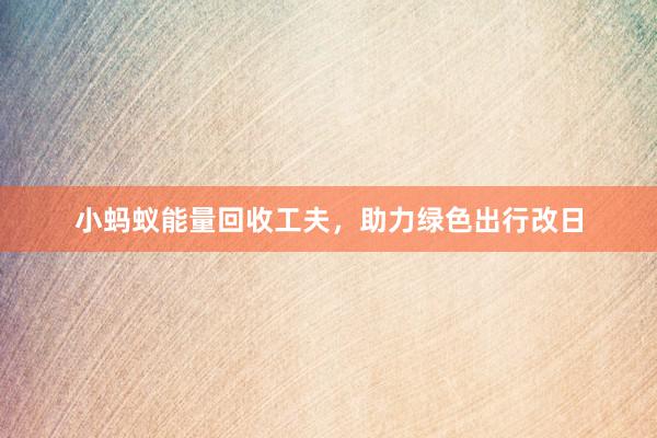 小蚂蚁能量回收工夫，助力绿色出行改日