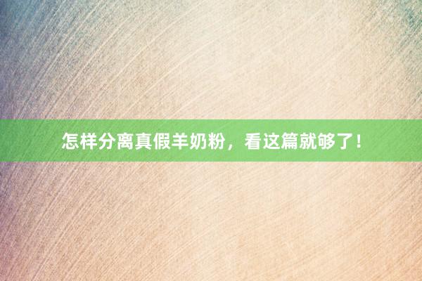 怎样分离真假羊奶粉，看这篇就够了！