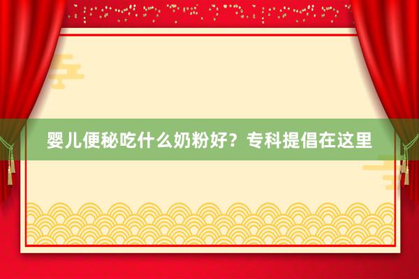 婴儿便秘吃什么奶粉好？专科提倡在这里
