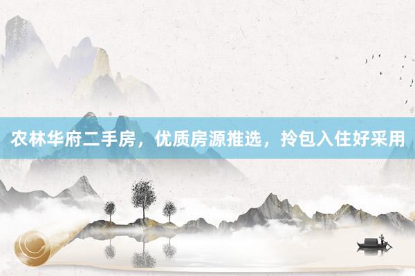 农林华府二手房，优质房源推选，拎包入住好采用
