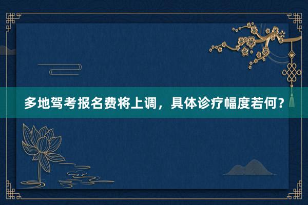 多地驾考报名费将上调，具体诊疗幅度若何？