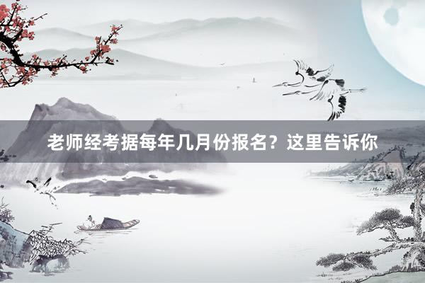 老师经考据每年几月份报名？这里告诉你