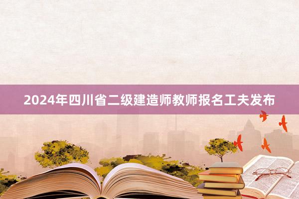2024年四川省二级建造师教师报名工夫发布