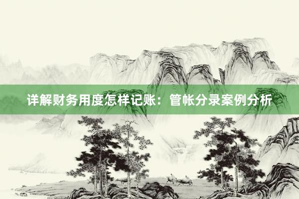 详解财务用度怎样记账：管帐分录案例分析