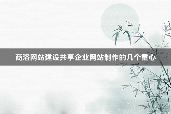商洛网站建设共享企业网站制作的几个重心
