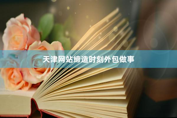 天津网站缔造时刻外包做事