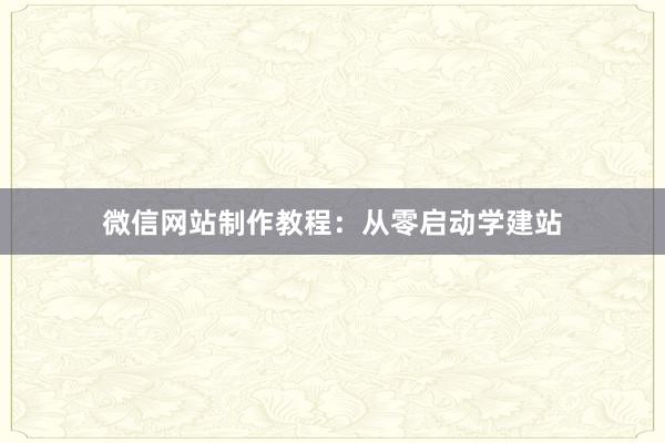 微信网站制作教程：从零启动学建站