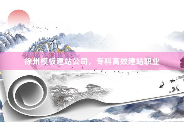 徐州模板建站公司，专科高效建站职业