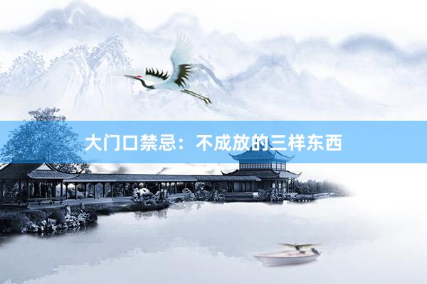 大门口禁忌：不成放的三样东西