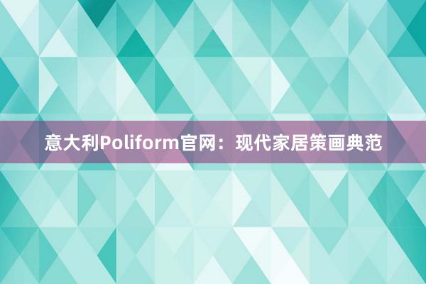 意大利Poliform官网：现代家居策画典范