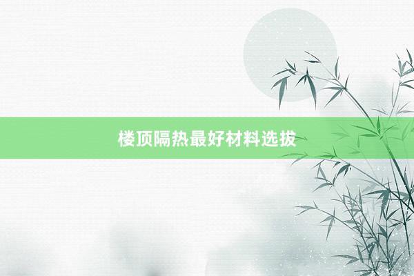 楼顶隔热最好材料选拔