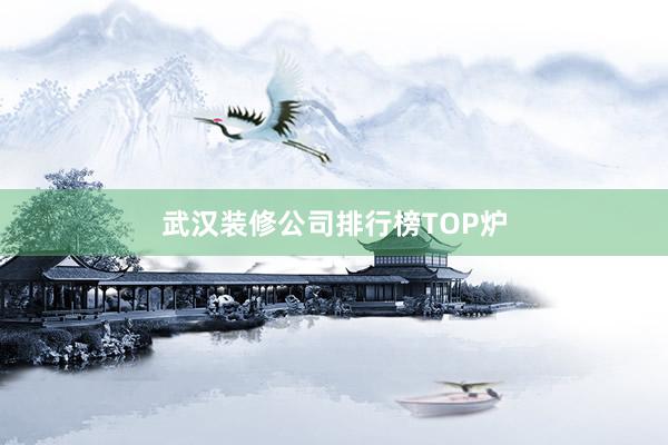 武汉装修公司排行榜TOP炉