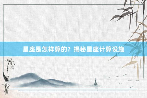 星座是怎样算的？揭秘星座计算设施