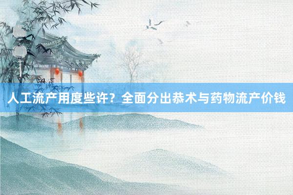 人工流产用度些许？全面分出恭术与药物流产价钱