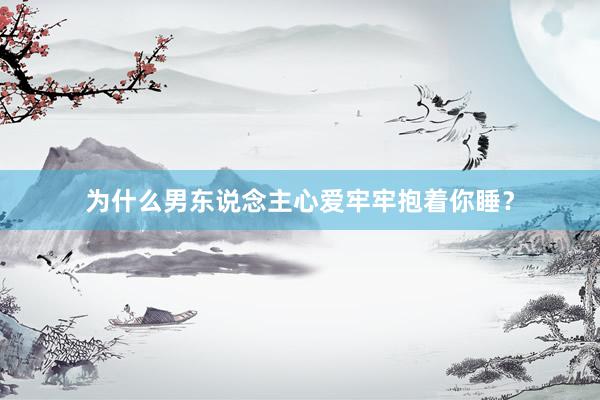 为什么男东说念主心爱牢牢抱着你睡？