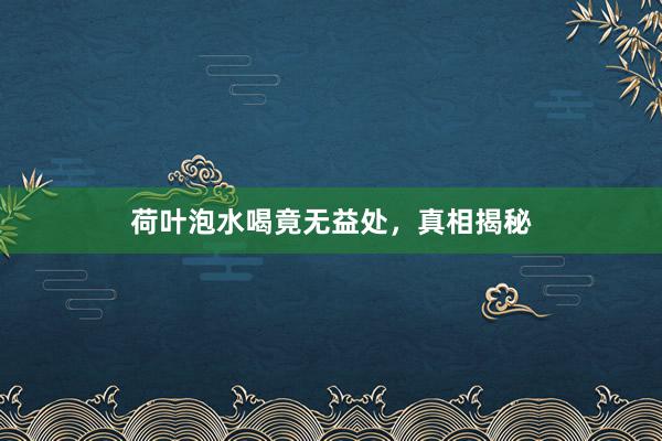 荷叶泡水喝竟无益处，真相揭秘