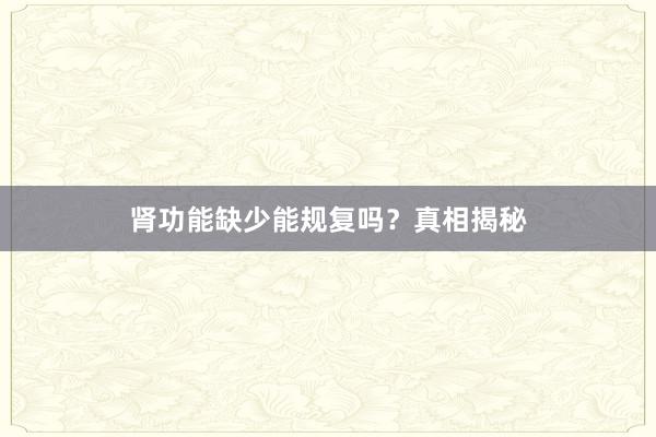 肾功能缺少能规复吗？真相揭秘