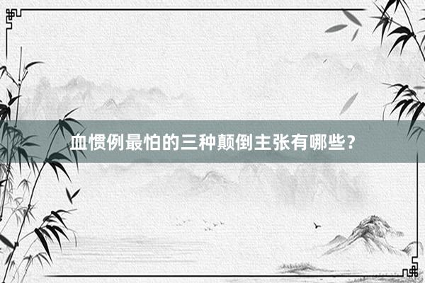 血惯例最怕的三种颠倒主张有哪些？