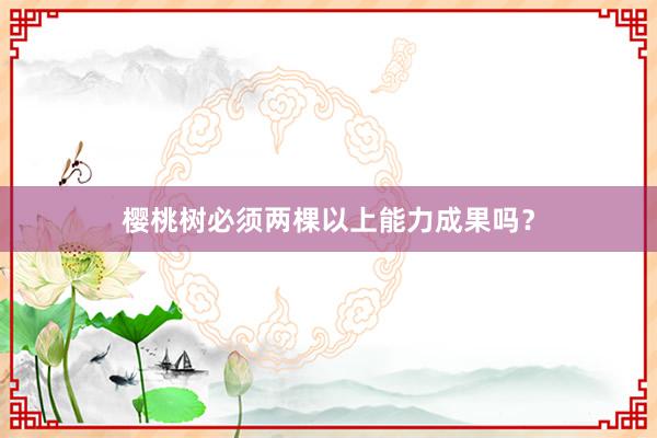 樱桃树必须两棵以上能力成果吗？