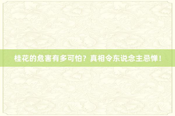 桂花的危害有多可怕?真相令东说念主忌惮!