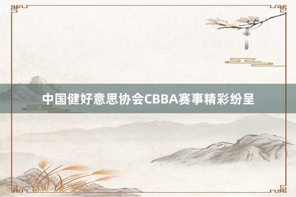 中国健好意思协会CBBA赛事精彩纷呈